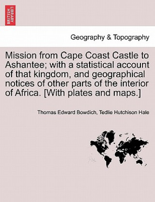 Mission from Cape Coast Castle to Ashantee; With a Statistical Account of That Kingdom, and Geographical Notices of Other Parts of the Interior of Afr