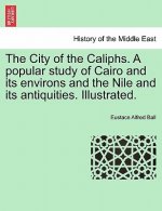 City of the Caliphs. a Popular Study of Cairo and Its Environs and the Nile and Its Antiquities. Illustrated.