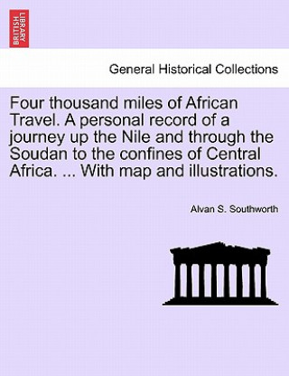 Four Thousand Miles of African Travel. a Personal Record of a Journey Up the Nile and Through the Soudan to the Confines of Central Africa. ... with M
