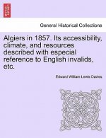 Algiers in 1857. Its Accessibility, Climate, and Resources Described with Especial Reference to English Invalids, Etc.