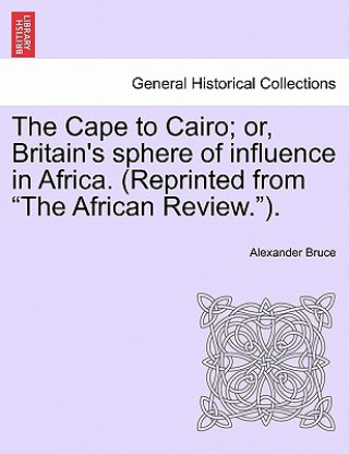 Cape to Cairo; Or, Britain's Sphere of Influence in Africa. (Reprinted from 