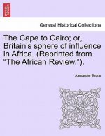 Cape to Cairo; Or, Britain's Sphere of Influence in Africa. (Reprinted from 