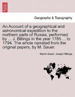 Account of a Geographical and Astronomical Expedition to the Northern Parts of Russia, Performed by ... J. Billings in the Year 1785 ... to 1794. the