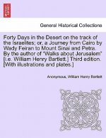 Forty Days in the Desert on the Track of the Israelites; Or, a Journey from Cairo by Wady Feiran to Mount Sinai and Petra. by the Author of Walks abou