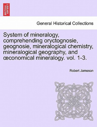System of Mineralogy, Comprehending Oryctognosie, Geognosie, Mineralogical Chemistry, Mineralogical Geography, and Conomical Mineralogy. Vol. II