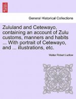 Zululand and Cetewayo, Containing an Account of Zulu Customs, Manners and Habits ... with Portrait of Cetewayo, and ... Illustrations, Etc.