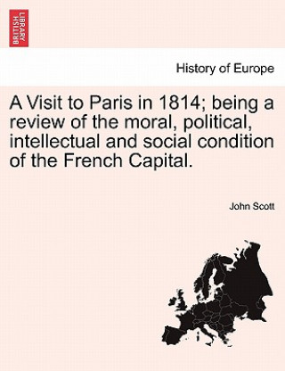 Visit to Paris in 1814; Being a Review of the Moral, Political, Intellectual and Social Condition of the French Capital.