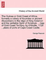Guinea or Gold Coast of Africa, Formerly a Colony of Axumites or Ancient Abyssinians in the Reign of King Solomon and the Veritable Ophir of Scripture