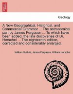 New Geographical, Historical, and Commercial Grammar ... the Astronomical Part by James Ferguson ... to Which Have Been Added, the Late Discoveries of