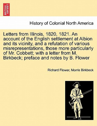 Letters from Illinois, 1820, 1821. an Account of the English Settlement at Albion and Its Vicinity, and a Refutation of Various Misrepresentations, Th