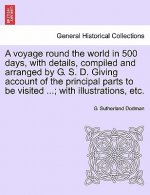 Voyage Round the World in 500 Days, with Details, Compiled and Arranged by G. S. D. Giving Account of the Principal Parts to Be Visited ...; With Illu