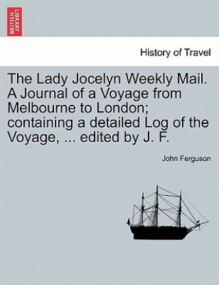 Lady Jocelyn Weekly Mail. a Journal of a Voyage from Melbourne to London; Containing a Detailed Log of the Voyage, ... Edited by J. F.