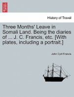 Three Months' Leave in Somali Land. Being the Diaries of ... J. C. Francis, Etc. [With Plates, Including a Portrait.]