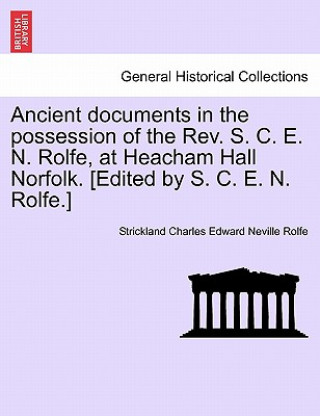 Ancient Documents in the Possession of the REV. S. C. E. N. Rolfe, at Heacham Hall Norfolk. [Edited by S. C. E. N. Rolfe.]