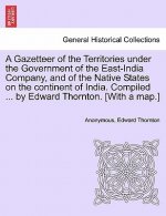 Gazetteer of the Territories under the Government of the East-India Company, and of the Native States on the continent of India. Compiled ... by Edwar