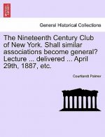 Nineteenth Century Club of New York. Shall Similar Associations Become General? Lecture ... Delivered ... April 29th, 1887, Etc.