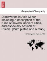 Discoveries in Asia Minor, Including a Description of the Ruins of Several Ancient Cities, and Especially Antioch of Pisidia. [With Plates and a Map.]