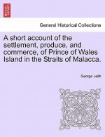 Short Account of the Settlement, Produce, and Commerce, of Prince of Wales Island in the Straits of Malacca.
