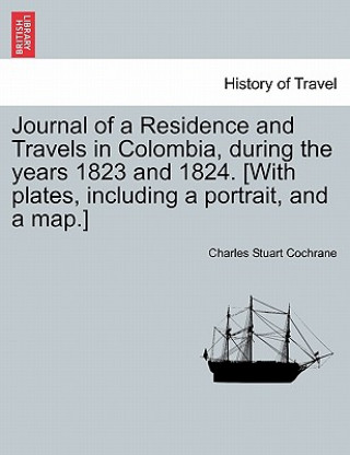 Journal of a Residence and Travels in Colombia, During the Years 1823 and 1824. [With Plates, Including a Portrait, and a Map.]