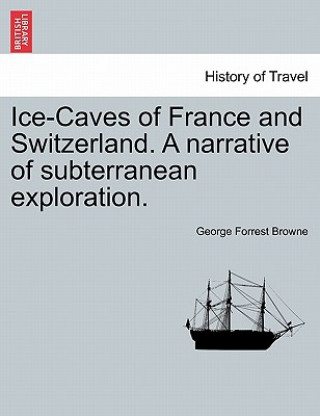 Ice-Caves of France and Switzerland. a Narrative of Subterranean Exploration.