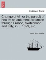 Change of Air, or the Pursuit of Health; An Autumnal Excursion Through France, Switzerland and Italy, in ... 1829, Etc. Second Edition