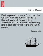 First Impressions on a Tour Upon the Continent in the Summer of 1818, Through Parts of France, Italy, Switzerland, the Borders of Germany, and a Part