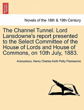 Channel Tunnel. Lord Lansdowne's Report Presented to the Select Committee of the House of Lords and House of Commons, on 10th July, 1883.