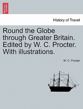 Round the Globe Through Greater Britain. Edited by W. C. Procter. with Illustrations.