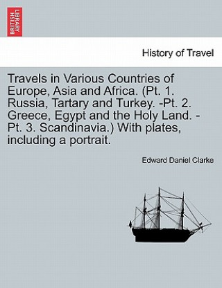 Travels in Various Countries of Europe, Asia and Africa. (PT. 1. Russia, Tartary and Turkey. -PT. 2. Greece, Egypt and the Holy Land. -PT. 3. Scandina