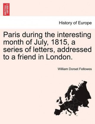 Paris During the Interesting Month of July, 1815, a Series of Letters, Addressed to a Friend in London.