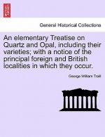 Elementary Treatise on Quartz and Opal, Including Their Varieties; With a Notice of the Principal Foreign and British Localities in Which They Occur.