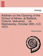 Address on the Opening of the School of Mines, at Ballarat, Victoria. Delivered ... on Wednesday, October 26th, A.D. 1870.