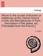 Album to the Course of Lectures on Metallurgy at the Central School of Arts and Manufactures of Paris ... Description of the Plates, Etc. [Translated
