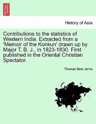 Contributions to the Statistics of Western India. Extracted from a 'memoir of the Konkun' Drawn Up by Major T. B. J., in 1823-1830. First Published in