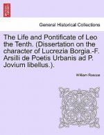 Life and Pontificate of Leo the Tenth. (Dissertation on the Character of Lucrezia Borgia.-F. Arsilli de Poetis Urbanis Ad P. Jovium Libellus.). Vol. I