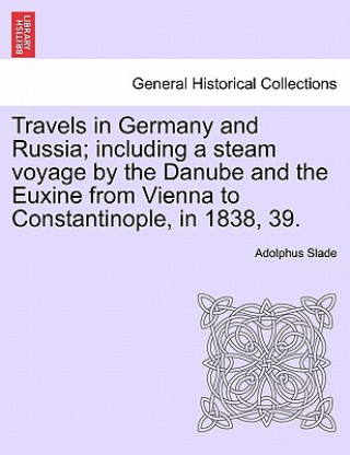 Travels in Germany and Russia; Including a Steam Voyage by the Danube and the Euxine from Vienna to Constantinople, in 1838, 39.