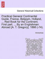 Practical General Continental Guide. France, Belgium, Holland, ... Red Book for the Continent. First Part. ... by an Englishman Abroad [A. T. Gregory]