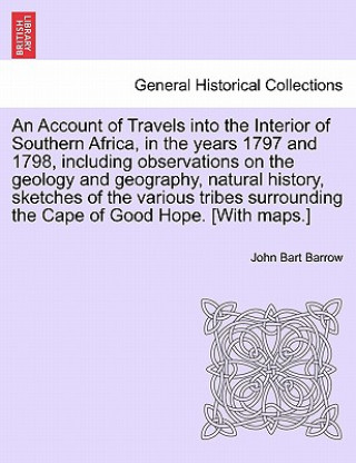 Account of Travels Into the Interior of Southern Africa, in the Years 1797 and 1798, Including Observations on the Geology and Geography, Natural Hist