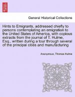Hints to Emigrants, Addressed Chiefly to Persons Contemplating an Emigration to the United States of America, with Copious Extracts from the Journal o