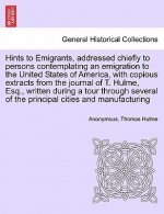 Hints to Emigrants, Addressed Chiefly to Persons Contemplating an Emigration to the United States of America, with Copious Extracts from the Journal o