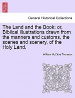 Land and the Book; Or, Biblical Illustrations Drawn from the Manners and Customs, the Scenes and Scenery, of the Holy Land.