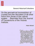 On the Geometrical Isomorphism of Crystals and the Derivation of All Other Forms from Those of the Cubical System ... Reprinted from the Journal of Tr