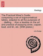 Practical Miner's Guide; Comprising a Set of Trigonometrical Tables, Adapted to All the Purposes of ... Dialling ... Also a Treatise on the Art and Pr