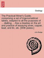 Practical Miner's Guide; Comprising a Set of Trigonometrical Tables, Adapted to All the Purposes of ... Dialling ... Also a Treatise on the Art and Pr