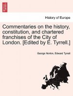 Commentaries on the history, constitution, and chartered franchises of the City of London. [Edited by E. Tyrrell.]
