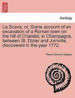 Scava; Or, Some Account of an Excavation of a Roman Town on the Hill of Chatelet, in Champagne, Between St. Dizier and Joinville, Discovered in the Ye