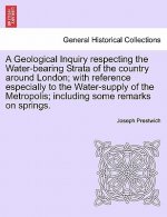 Geological Inquiry Respecting the Water-Bearing Strata of the Country Around London; With Reference Especially to the Water-Supply of the Metropolis;