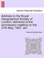 Address to the Royal Geographical Society of London; Delivered at the Anniversary Meeting on the 27th May, 1867, Etc.