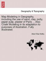 Map Modeling in Geography, Including the Use of Sand, Clay, Putty, Paper Pulp, Plaster of Paris ... Also Chalk Modeling in Its Adaptation to Purposes