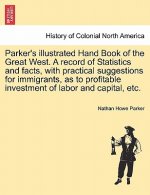 Parker's Illustrated Hand Book of the Great West. a Record of Statistics and Facts, with Practical Suggestions for Immigrants, as to Profitable Invest